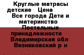 Круглые матрасы детские › Цена ­ 3 150 - Все города Дети и материнство » Постельные принадлежности   . Владимирская обл.,Вязниковский р-н